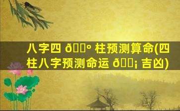 八字四 🌺 柱预测算命(四柱八字预测命运 🐡 吉凶)